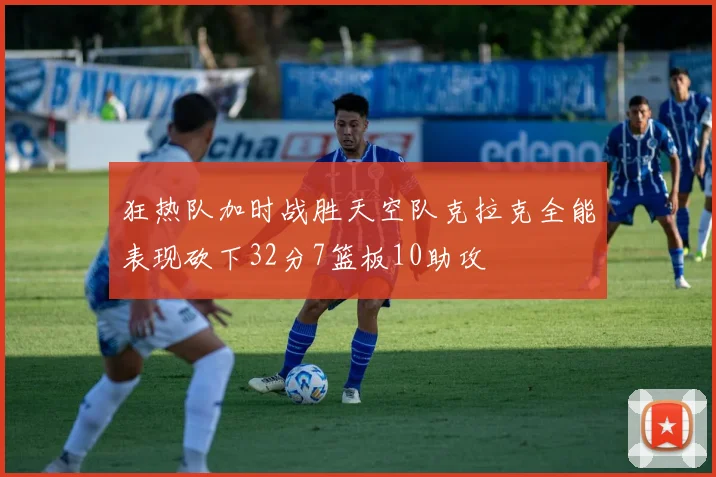 狂热队加时战胜天空队克拉克全能表现砍下32分7篮板10助攻