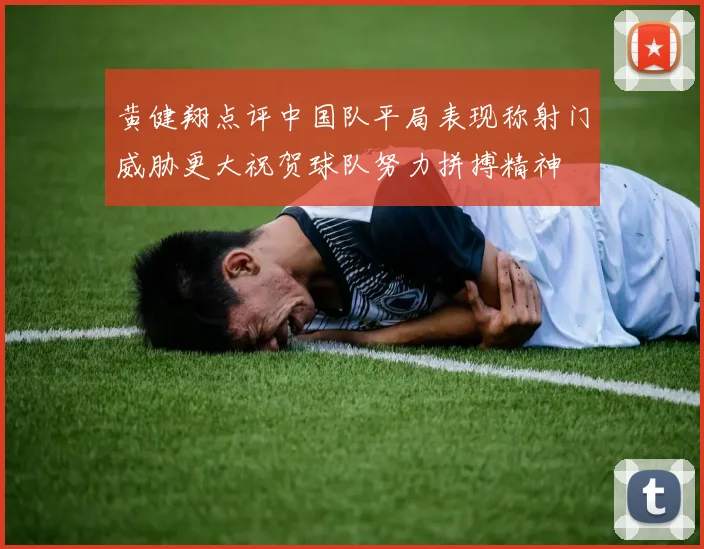 黄健翔点评中国队平局表现称射门威胁更大祝贺球队努力拼搏精神