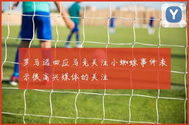 罗马诺回应马竞关注小蜘蛛事件表示很高兴媒体的关注