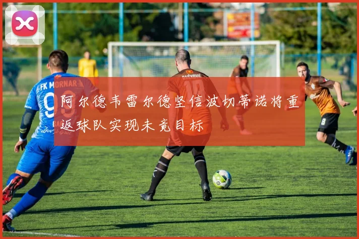 阿尔德韦雷尔德坚信波切蒂诺将重返球队实现未竟目标