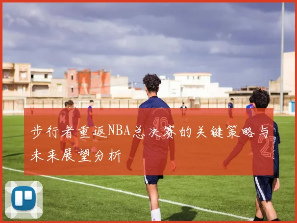 步行者重返NBA总决赛的关键策略与未来展望分析