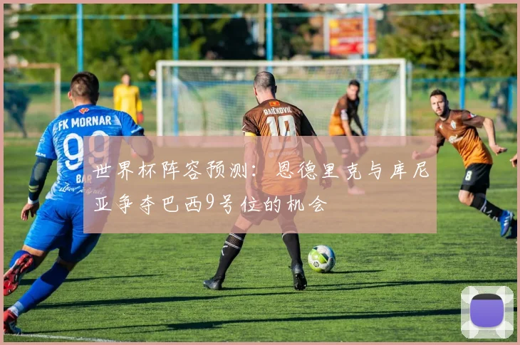 世界杯阵容预测：恩德里克与库尼亚争夺巴西9号位的机会