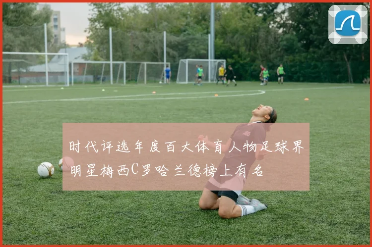 时代评选年度百大体育人物足球界明星梅西C罗哈兰德榜上有名