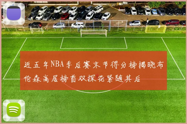 近五年NBA季后赛末节得分榜揭晓布伦森高居榜首双探花紧随其后