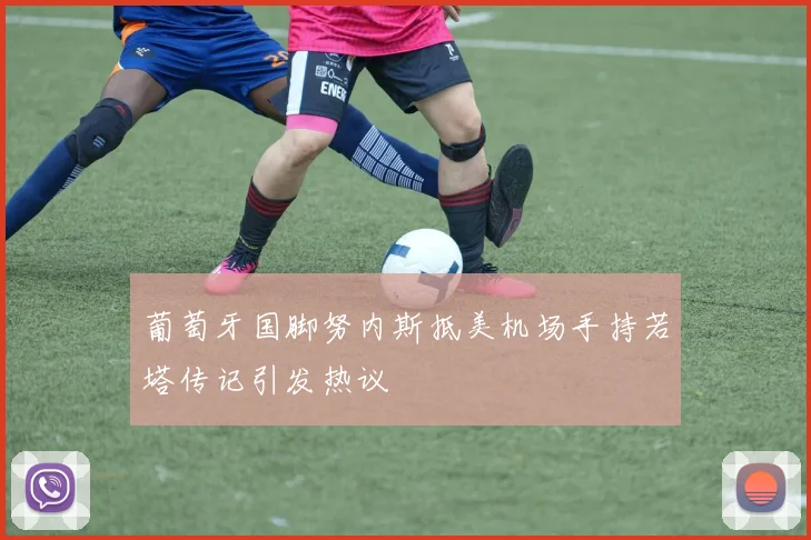 葡萄牙国脚努内斯抵美机场手持若塔传记引发热议