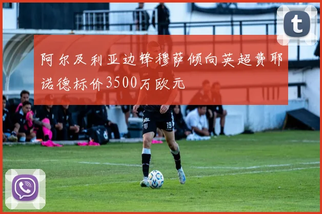阿尔及利亚边锋穆萨倾向英超费耶诺德标价3500万欧元